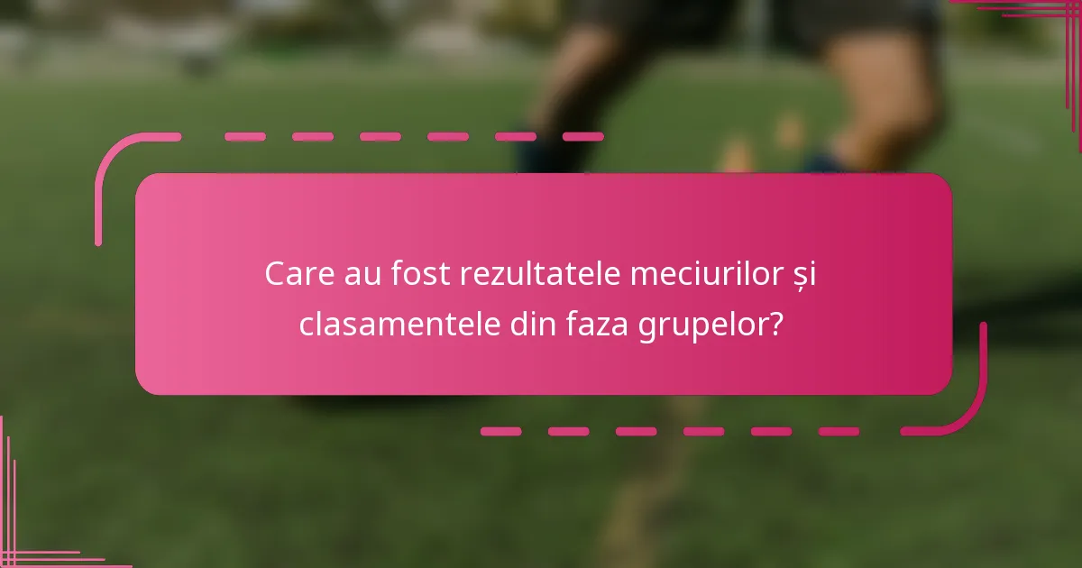 Care au fost rezultatele meciurilor și clasamentele din faza grupelor?