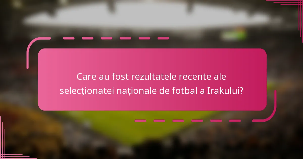 Care au fost rezultatele recente ale selecționatei naționale de fotbal a Irakului?