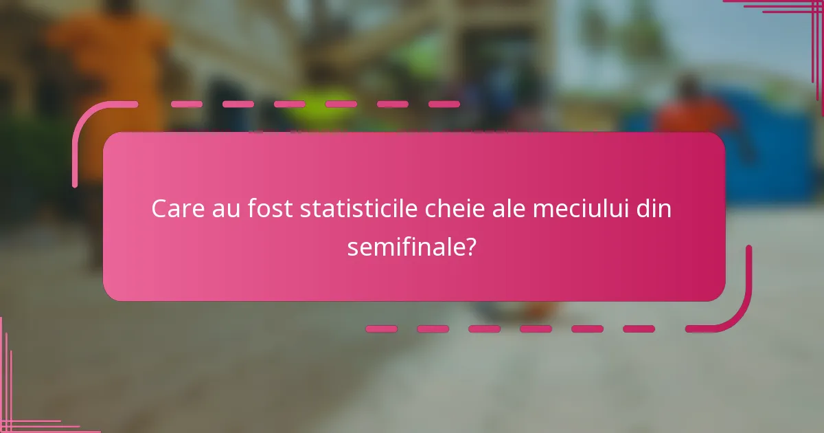 Care au fost statisticile cheie ale meciului din semifinale?