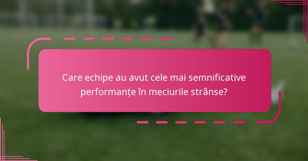 Care echipe au avut cele mai semnificative performanțe în meciurile strânse?