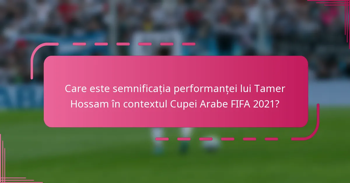 Care este semnificația performanței lui Tamer Hossam în contextul Cupei Arabe FIFA 2021?