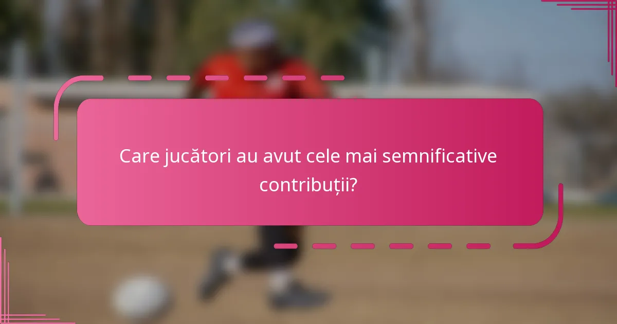 Care jucători au avut cele mai semnificative contribuții?