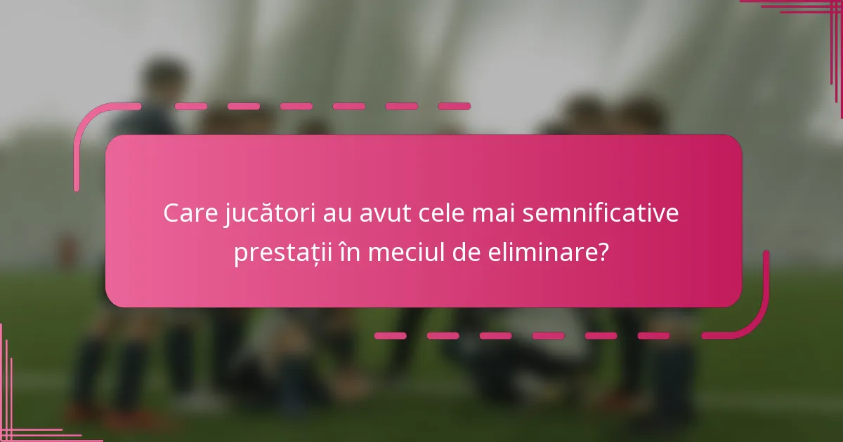 Care jucători au avut cele mai semnificative prestații în meciul de eliminare?