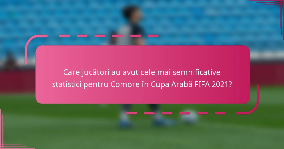Care jucători au avut cele mai semnificative statistici pentru Comore în Cupa Arabă FIFA 2021?