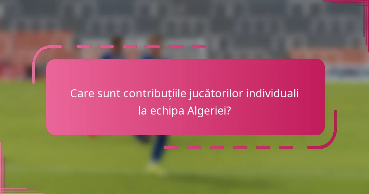 Care sunt contribuțiile jucătorilor individuali la echipa Algeriei?