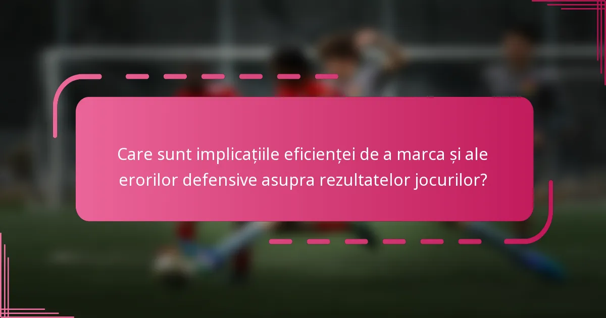 Care sunt implicațiile eficienței de a marca și ale erorilor defensive asupra rezultatelor jocurilor?