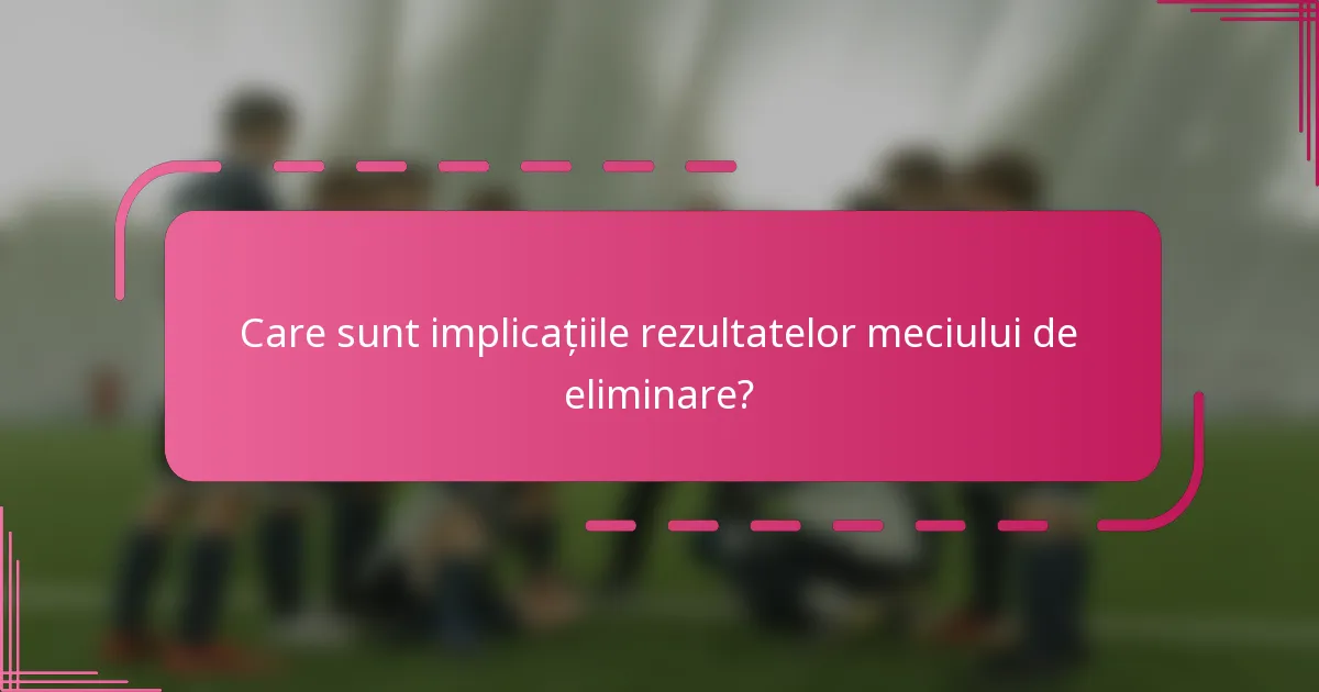 Care sunt implicațiile rezultatelor meciului de eliminare?