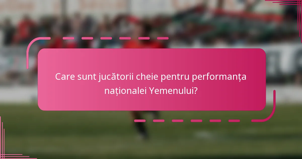 Care sunt jucătorii cheie pentru performanța naționalei Yemenului?