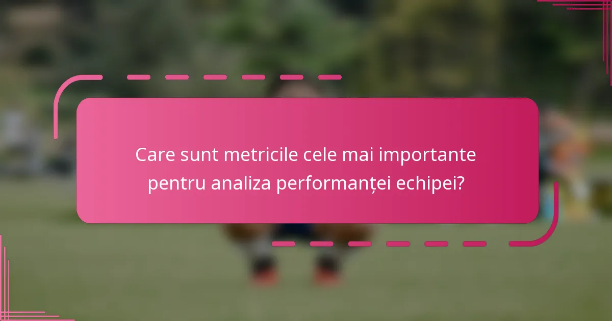 Care sunt metricile cele mai importante pentru analiza performanței echipei?