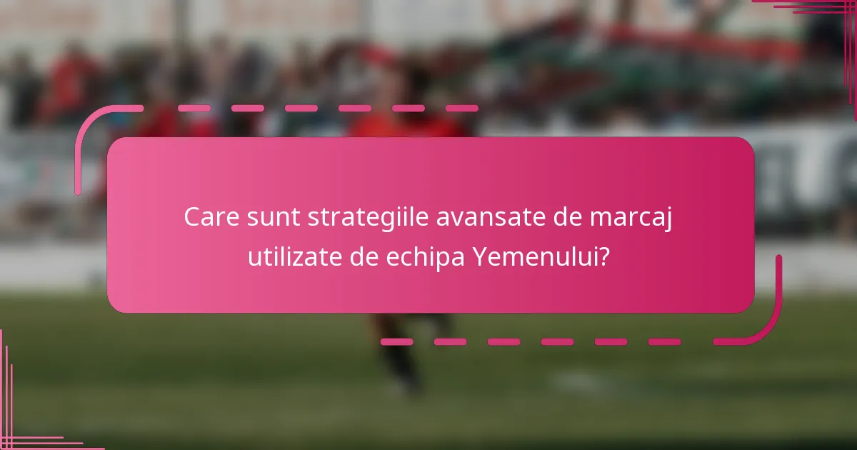Care sunt strategiile avansate de marcaj utilizate de echipa Yemenului?