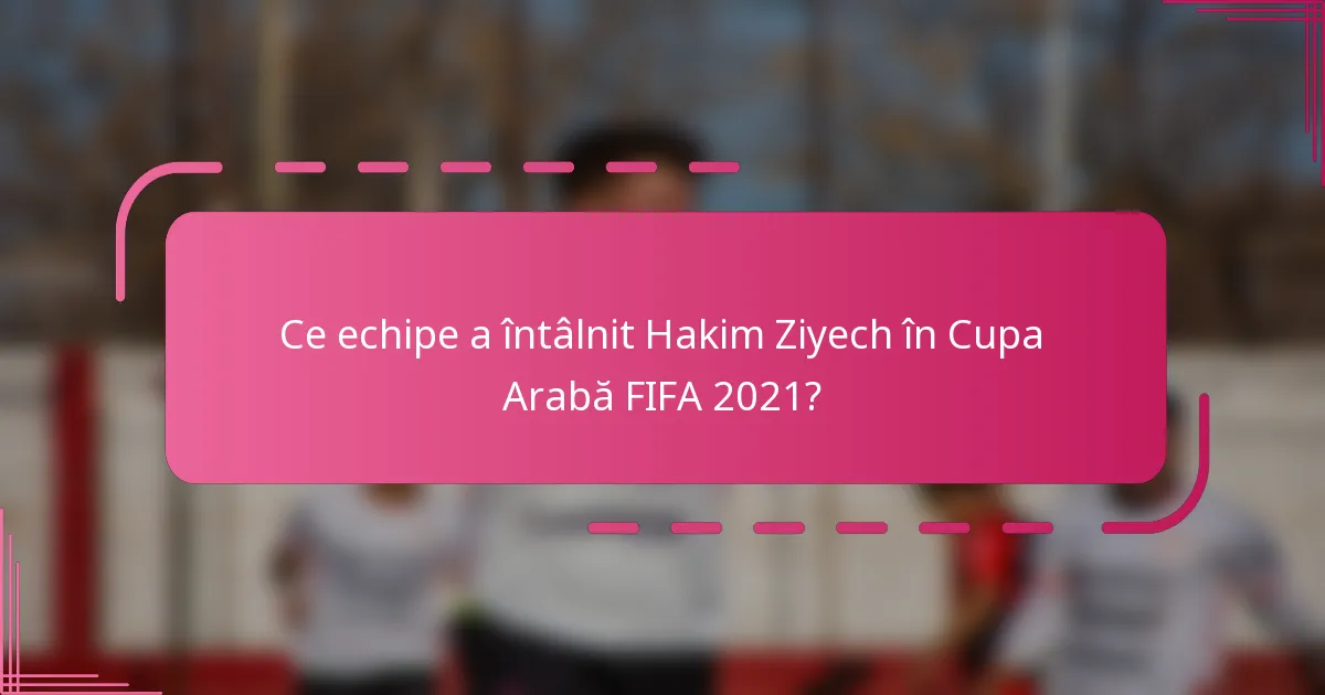 Ce echipe a întâlnit Hakim Ziyech în Cupa Arabă FIFA 2021?