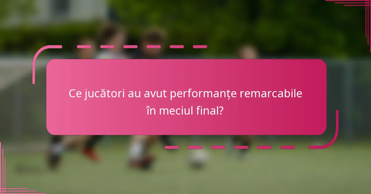 Ce jucători au avut performanțe remarcabile în meciul final?