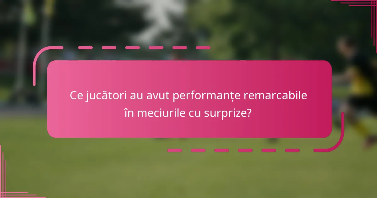 Ce jucători au avut performanțe remarcabile în meciurile cu surprize?