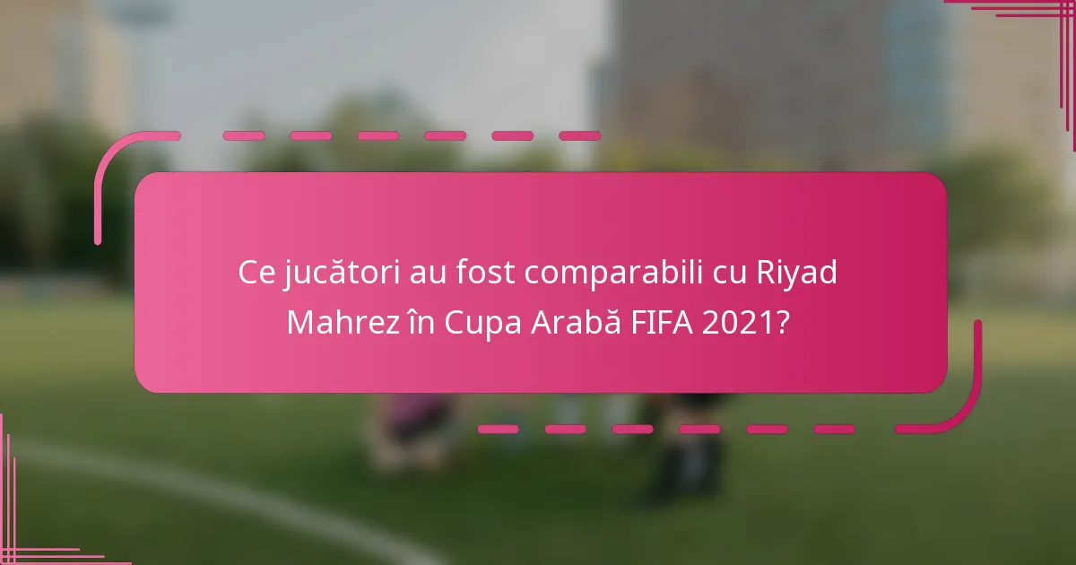 Ce jucători au fost comparabili cu Riyad Mahrez în Cupa Arabă FIFA 2021?