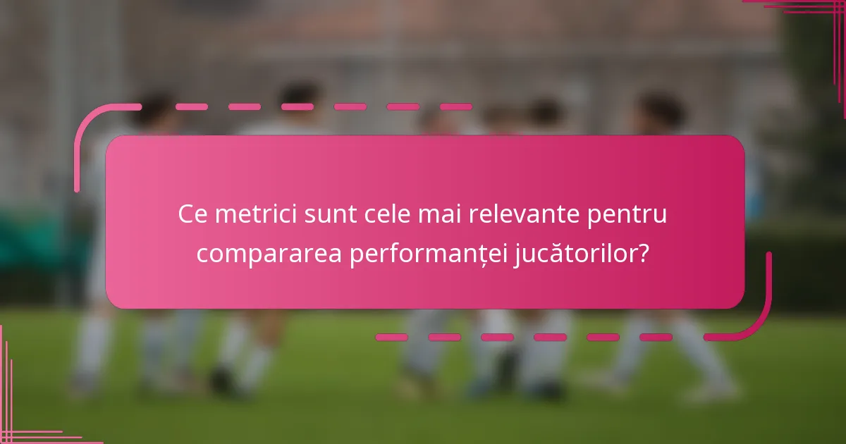 Ce metrici sunt cele mai relevante pentru compararea performanței jucătorilor?