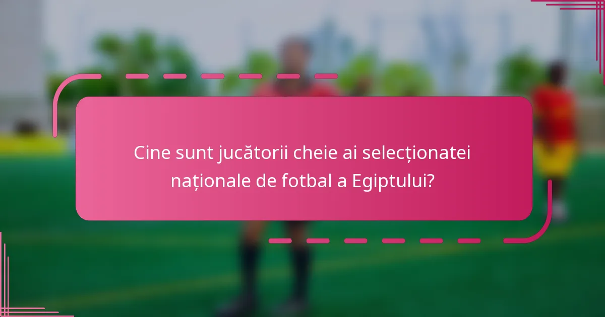 Cine sunt jucătorii cheie ai selecționatei naționale de fotbal a Egiptului?