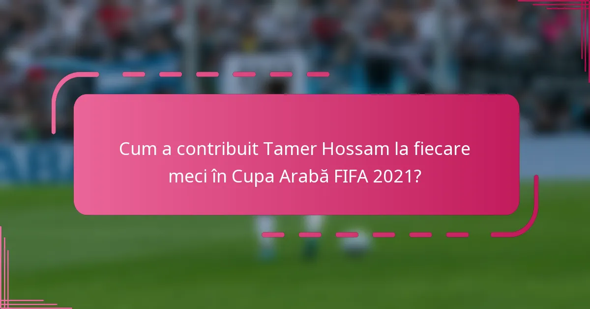 Cum a contribuit Tamer Hossam la fiecare meci în Cupa Arabă FIFA 2021?
