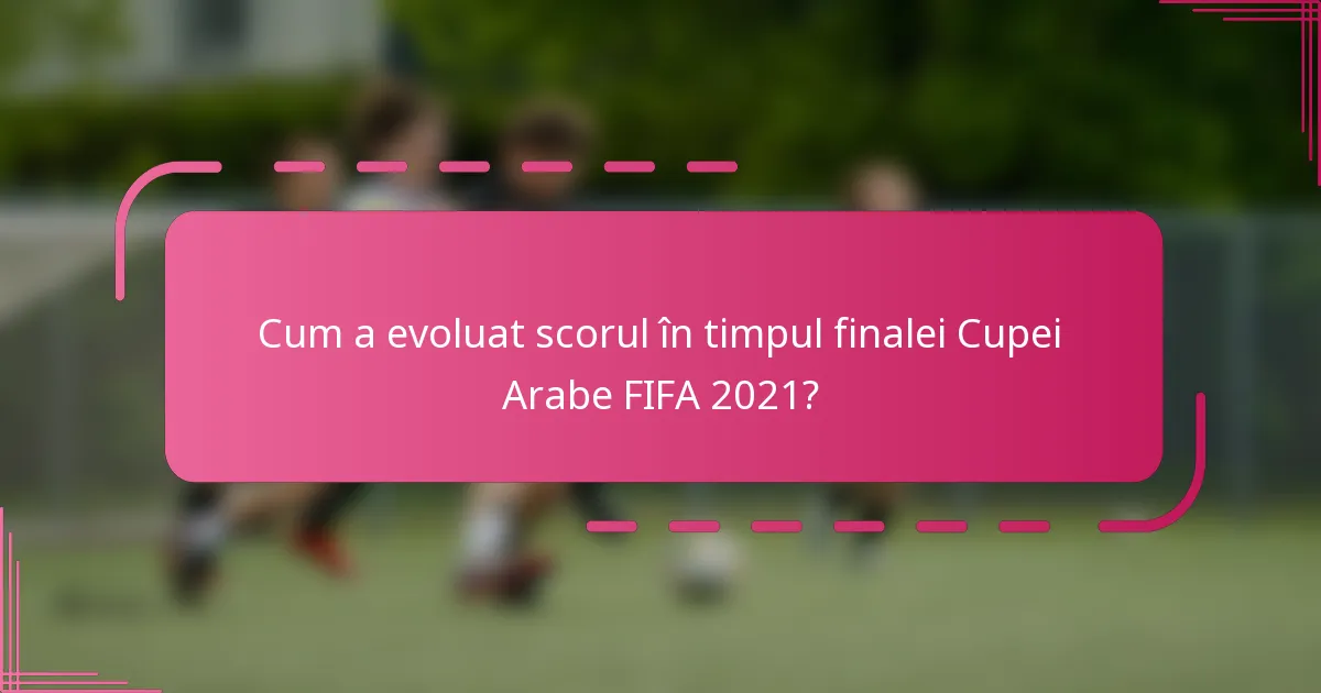 Cum a evoluat scorul în timpul finalei Cupei Arabe FIFA 2021?