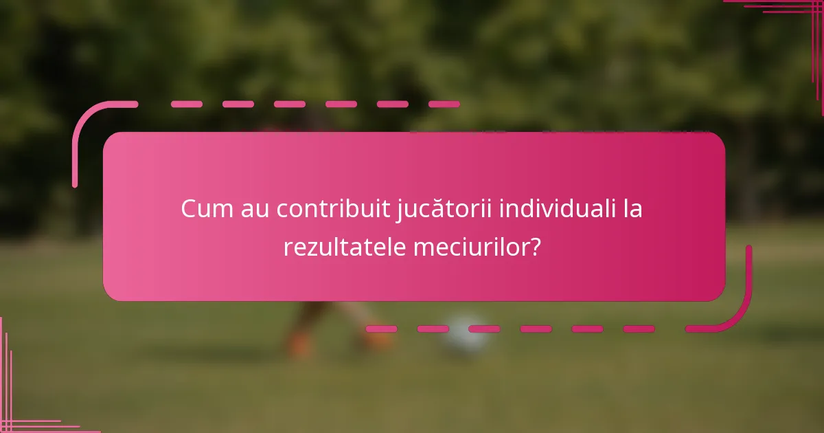 Cum au contribuit jucătorii individuali la rezultatele meciurilor?