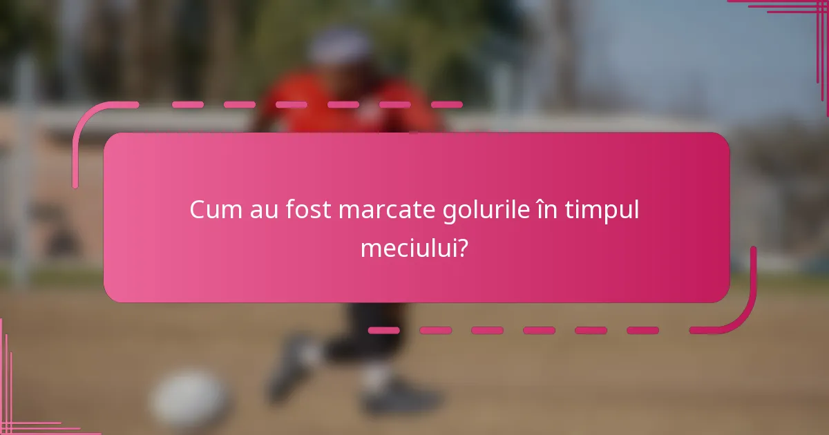 Cum au fost marcate golurile în timpul meciului?
