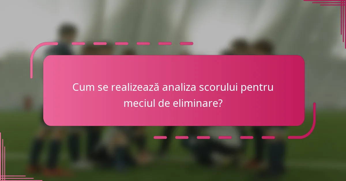 Cum se realizează analiza scorului pentru meciul de eliminare?