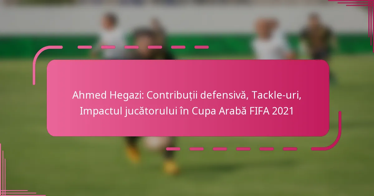Ahmed Hegazi: Contribuții defensivă, Tackle-uri, Impactul jucătorului în Cupa Arabă FIFA 2021