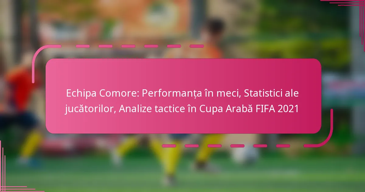 Echipa Comore: Performanța în meci, Statistici ale jucătorilor, Analize tactice în Cupa Arabă FIFA 2021