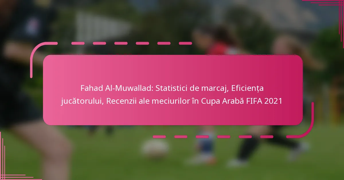 Fahad Al-Muwallad: Statistici de marcaj, Eficiența jucătorului, Recenzii ale meciurilor în Cupa Arabă FIFA 2021