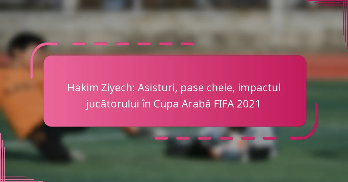Hakim Ziyech: Asisturi, pase cheie, impactul jucătorului în Cupa Arabă FIFA 2021