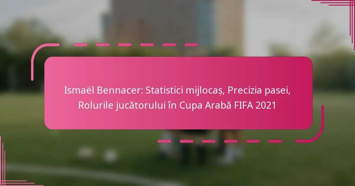 Ismaël Bennacer: Statistici mijlocaș, Precizia pasei, Rolurile jucătorului în Cupa Arabă FIFA 2021