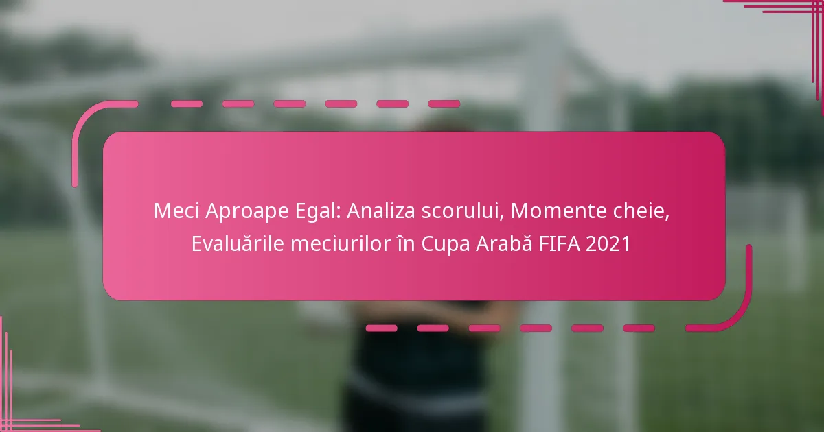Meci Aproape Egal: Analiza scorului, Momente cheie, Evaluările meciurilor în Cupa Arabă FIFA 2021