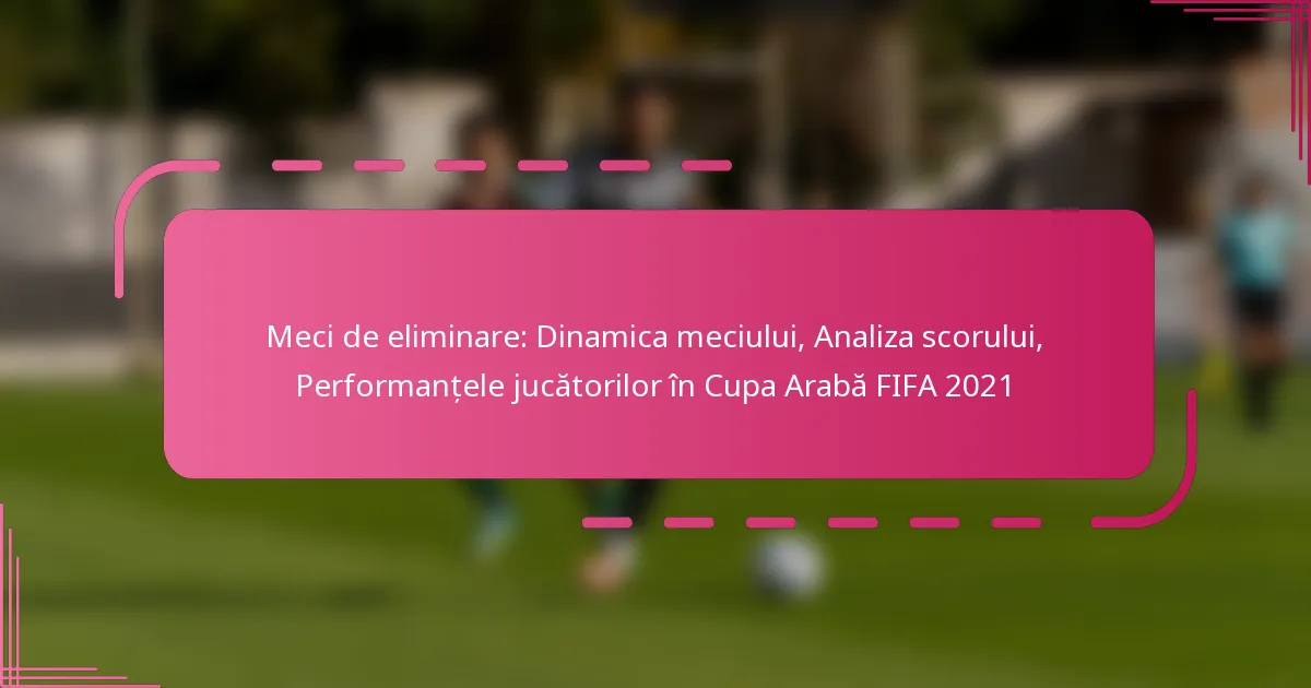 Meci de eliminare: Dinamica meciului, Analiza scorului, Performanțele jucătorilor în Cupa Arabă FIFA 2021