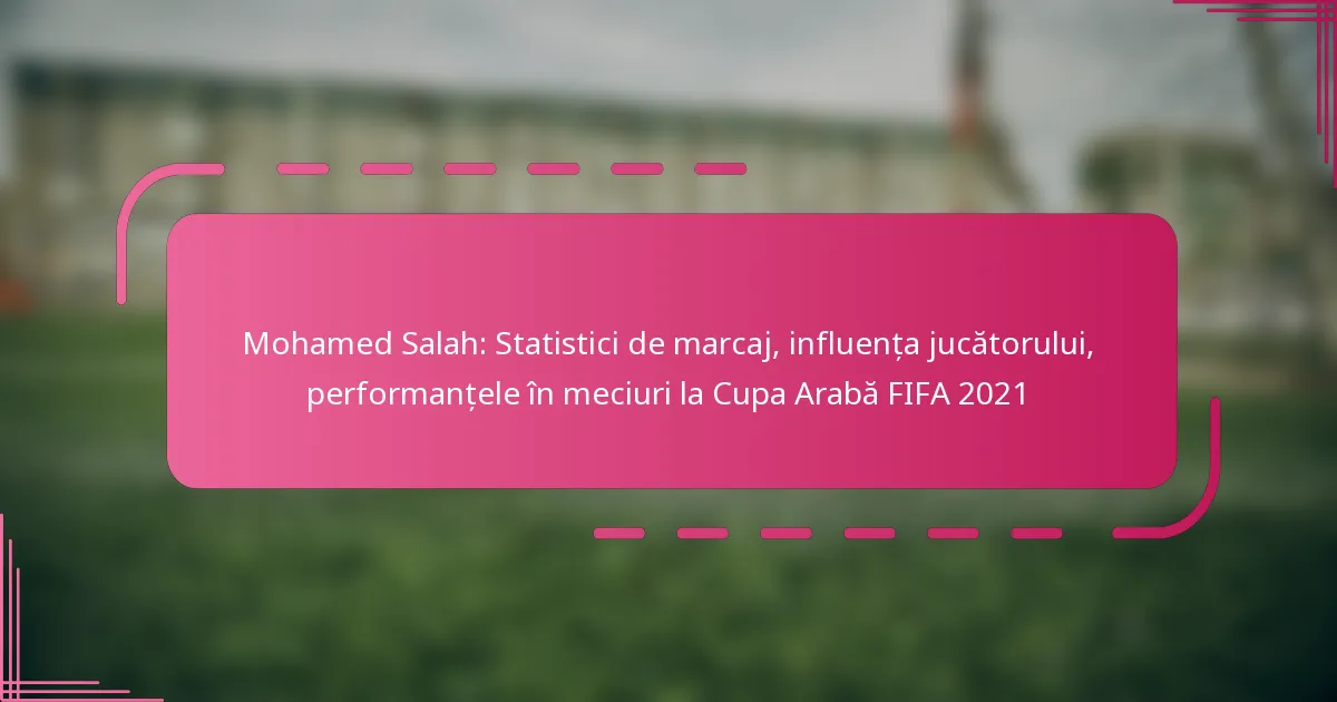 Mohamed Salah: Statistici de marcaj, influența jucătorului, performanțele în meciuri la Cupa Arabă FIFA 2021