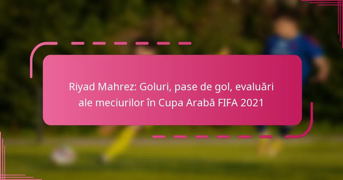 Riyad Mahrez: Goluri, pase de gol, evaluări ale meciurilor în Cupa Arabă FIFA 2021
