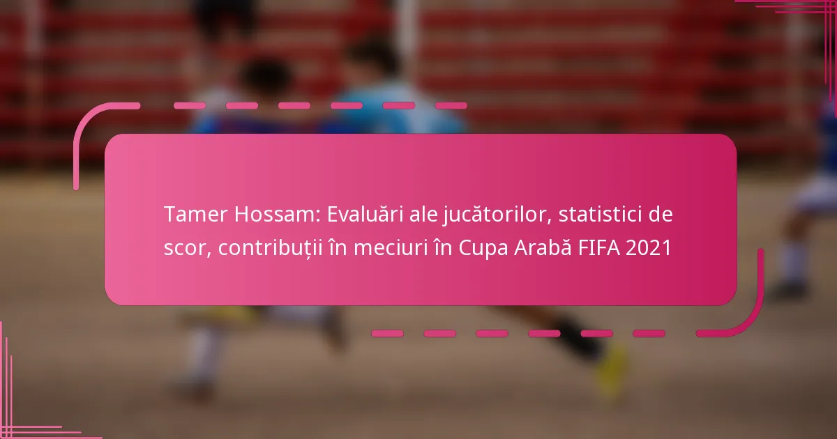 Tamer Hossam: Evaluări ale jucătorilor, statistici de scor, contribuții în meciuri în Cupa Arabă FIFA 2021