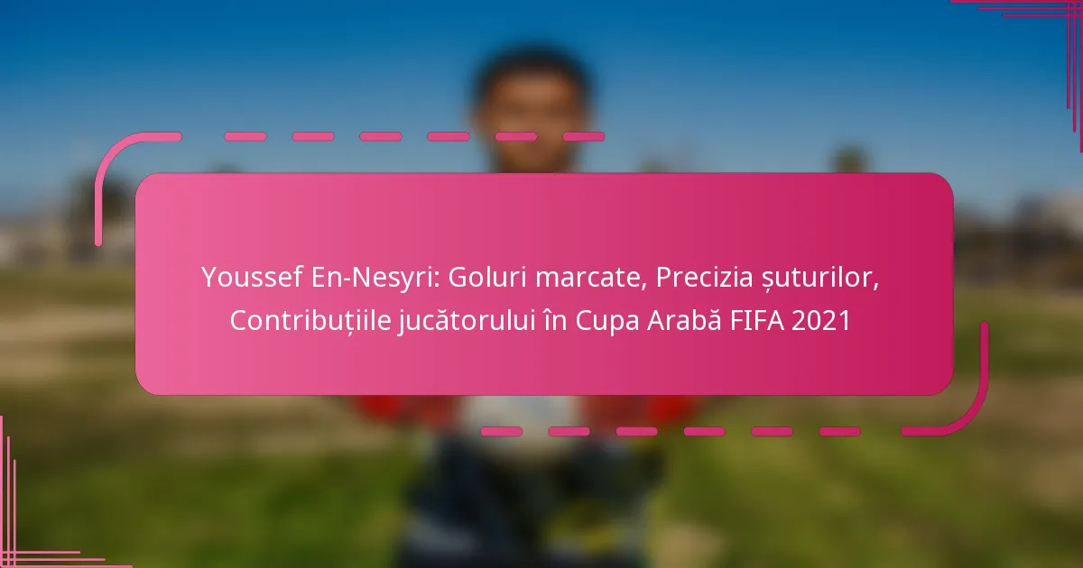 Youssef En-Nesyri: Goluri marcate, Precizia șuturilor, Contribuțiile jucătorului în Cupa Arabă FIFA 2021